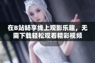 在B站畅享线上观影乐趣，无需下载轻松观看精彩视频