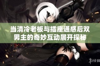 当清冷老板与插座通感后双男主的奇妙互动展开探秘
