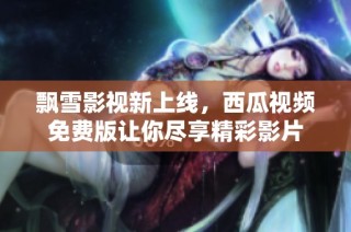 飘雪影视新上线，西瓜视频免费版让你尽享精彩影片