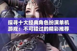 探寻十大经典角色扮演单机游戏：不可错过的精彩推荐