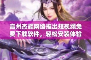 高州杰辉网络推出短视频免费下载软件，轻松安装体验无阻碍