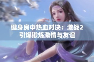 健身房中热血对决：激战2引爆锻炼激情与友谊