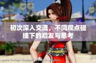 初次深入交流，不同观点碰撞下的启发与思考