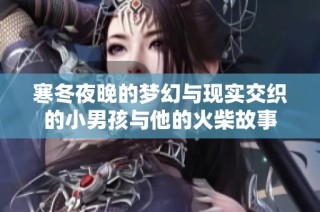 寒冬夜晚的梦幻与现实交织的小男孩与他的火柴故事