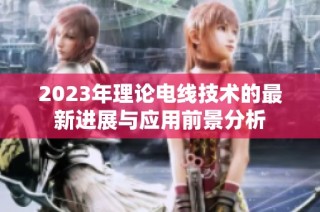 2023年理论电线技术的最新进展与应用前景分析