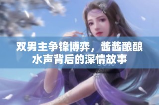双男主争锋博弈，酱酱酿酿水声背后的深情故事