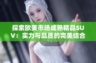 探索欧美市场成熟精品SUV：实力与品质的完美结合