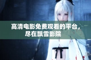 高清电影免费观看的平台，尽在飘雪影院   