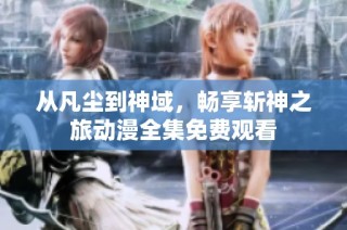 从凡尘到神域，畅享斩神之旅动漫全集免费观看