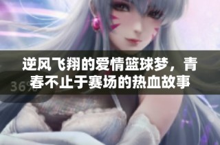 逆风飞翔的爱情篮球梦，青春不止于赛场的热血故事