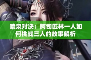 喷泉对决：阿司匹林一人如何挑战三人的故事解析
