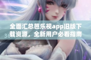 全面汇总芭乐视app旧版下载资源，全新用户必看指南