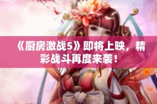《厨房激战5》即将上映，精彩战斗再度来袭！