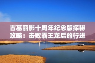 古墓丽影十周年纪念版探秘攻略：击败霸王龙后的行进路线解析