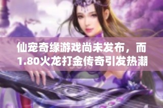仙宠奇缘游戏尚未发布，而1.80火龙打金传奇引发热潮