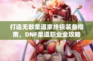 打造无敌柔道家终极装备指南，DNF柔道职业全攻略