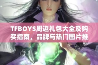 TFBOYS周边礼包大全及购买指南，品牌与热门图片推荐