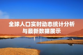 全球人口实时动态统计分析与最新数据展示