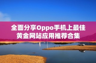 全面分享Oppo手机上最佳黄金网站应用推荐合集