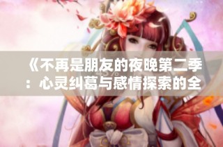 《不再是朋友的夜晚第二季：心灵纠葛与感情探索的全新篇章》