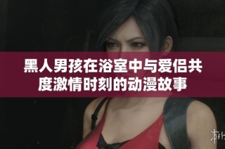 黑人男孩在浴室中与爱侣共度激情时刻的动漫故事