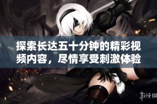 探索长达五十分钟的精彩视频内容，尽情享受刺激体验