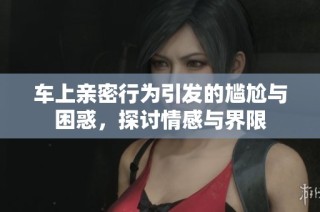车上亲密行为引发的尴尬与困惑，探讨情感与界限