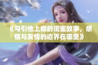 《勾引他上瘾的闺蜜故事，感情与友情的边界在哪里》