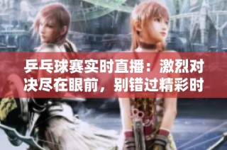 乒乓球赛实时直播：激烈对决尽在眼前，别错过精彩时刻