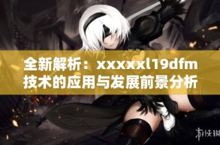 全新解析：xxxxxl19dfm技术的应用与发展前景分析