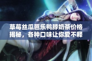 草莓丝瓜芭乐鸭脖奶茶价格揭秘，各种口味让你爱不释手