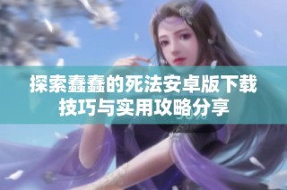 探索蠢蠢的死法安卓版下载技巧与实用攻略分享