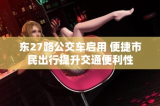 东27路公交车启用 便捷市民出行提升交通便利性