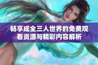 畅享成全三人世界的免费观看资源与精彩内容解析