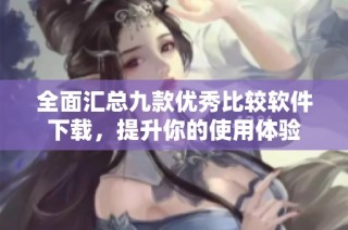 全面汇总九款优秀比较软件下载，提升你的使用体验