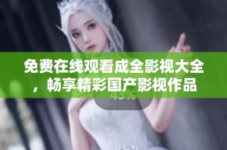 免费在线观看成全影视大全，畅享精彩国产影视作品