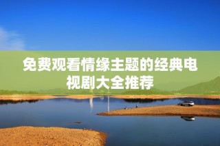 免费观看情缘主题的经典电视剧大全推荐