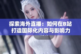 探索海外直播：如何在B站打造国际化内容与影响力