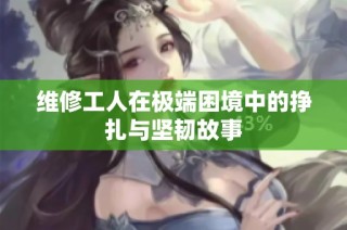 维修工人在极端困境中的挣扎与坚韧故事