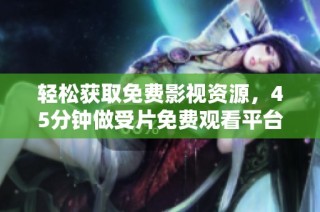 轻松获取免费影视资源，45分钟做受片免费观看平台推荐