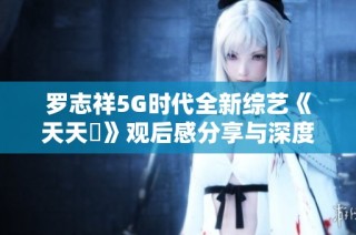 罗志祥5G时代全新综艺《天天奭》观后感分享与深度解析