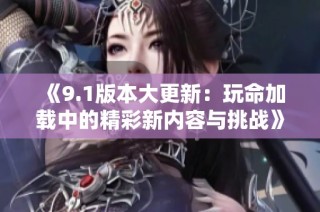 《9.1版本大更新：玩命加载中的精彩新内容与挑战》