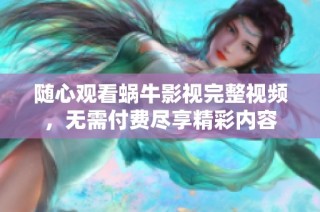 随心观看蜗牛影视完整视频，无需付费尽享精彩内容