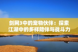 剑网3中的宠物伙伴：探索江湖中的多样陪伴与战斗力量