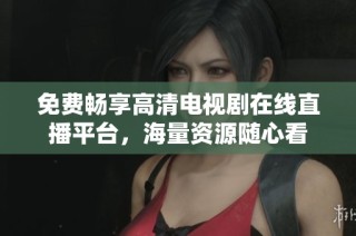 免费畅享高清电视剧在线直播平台，海量资源随心看