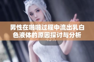 男性在啪啪过程中流出乳白色液体的原因探讨与分析
