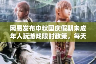 网易发布中秋国庆假期未成年人玩游戏限时政策，每天仅限一小时