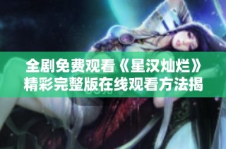 全剧免费观看《星汉灿烂》精彩完整版在线观看方法揭秘