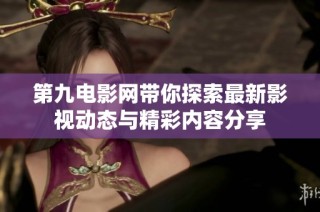 第九电影网带你探索最新影视动态与精彩内容分享