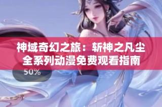 神域奇幻之旅：斩神之凡尘全系列动漫免费观看指南